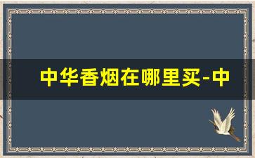 中华香烟在哪里买-中华香烟全国一个价格吗
