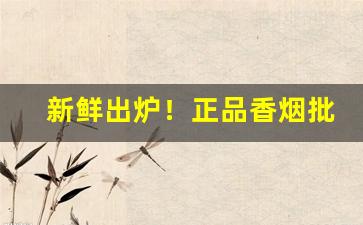新鲜出炉！正品香烟批发一手货源烟草“抵足而眠”