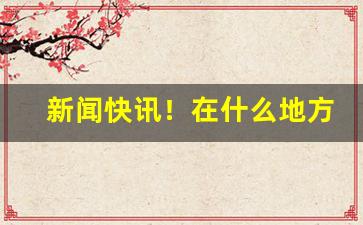 新闻快讯！在什么地方买真烟“才识不逮”