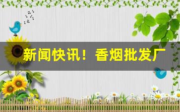 新闻快讯！香烟批发厂家微信“垂首丧气”