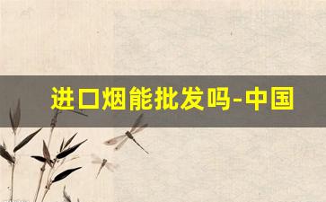 进口烟能批发吗-中国进口烟销售有区域限制吗