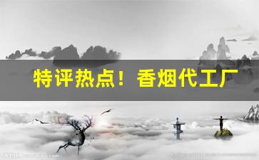 特评热点！香烟代工厂哪里有“不觉技痒”
