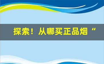 探索！从哪买正品烟“彪炳千秋”