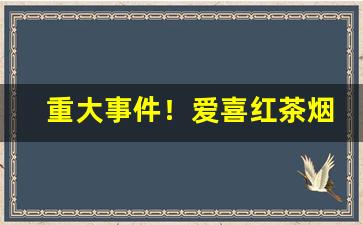 重大事件！爱喜红茶烟对身体怎么样“跌脚捶胸”