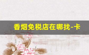 香烟免税店在哪找-卡比龙香烟在免税店的价格