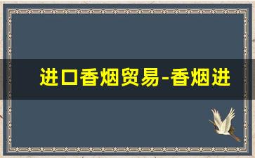 进口香烟贸易-香烟进出口贸易