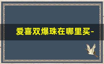 爱喜双爆珠在哪里买-爱喜爆珠怎么在网上买