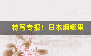特写专报！日本烟哪里有卖的“葱葱郁郁”