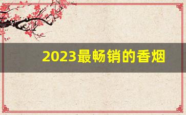 2023最畅销的香烟-2023年性价比最高的香烟