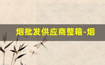 烟批发供应商整箱-烟厂家订货联系方式
