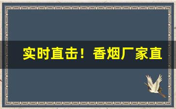 实时直击！香烟厂家直销一手货源质量靠谱“掉书袋”