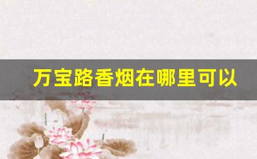 万宝路香烟在哪里可以买到-万宝路香烟普通商店有卖吗
