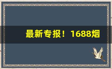 最新专报！1688烟草批发评价如何“本色当行”