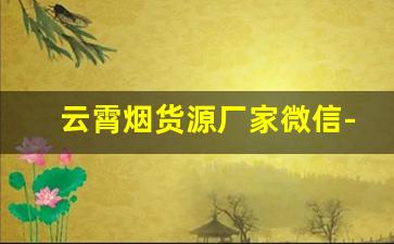 云霄烟货源厂家微信-云霄烟厂家直供 官方旗舰店