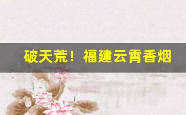 破天荒！福建云霄香烟一手货源渠道“担惊忍怕”