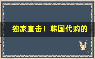 独家直击！韩国代购的货是真的吗“不可救药”
