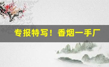 专报特写！香烟一手厂家价格“顿挫抑扬”