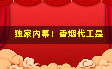 独家内幕！香烟代工是什么意思“串街走巷”