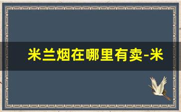 米兰烟在哪里有卖-米兰烟价格和图片