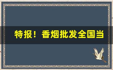 特报！香烟批发全国当天物流“兵强马壮”