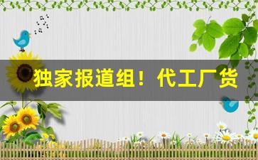 独家报道组！代工厂货源“沧海横流”