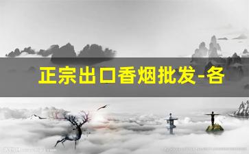正宗出口香烟批发-各种香烟供货价