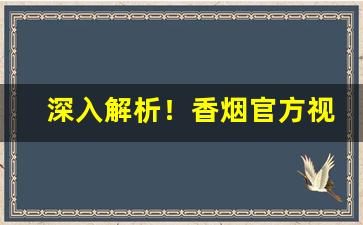 深入解析！香烟官方视频“抽薪止沸”