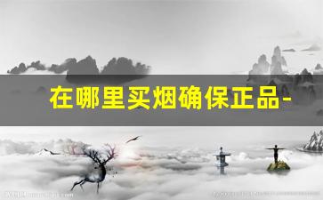 在哪里买烟确保正品-买烟一般哪里买靠谱