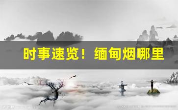 时事速览！缅甸烟哪里买正品“重温旧梦”