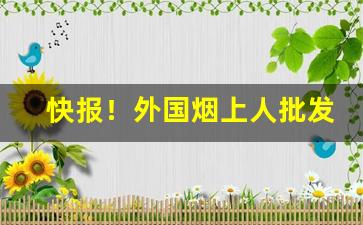 快报！外国烟上人批发“共相唇齿”