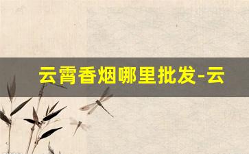 云霄香烟哪里批发-云霄香烟市场在哪里