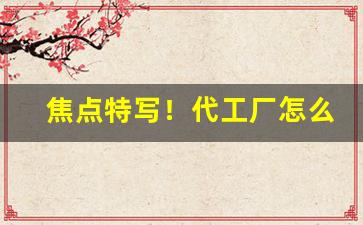 焦点特写！代工厂怎么下单“春露秋霜”