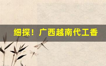 细探！广西越南代工香烟批发一手货源“别有天”