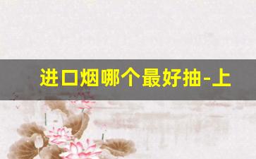 进口烟哪个最好抽-上海产的烟哪个最好抽