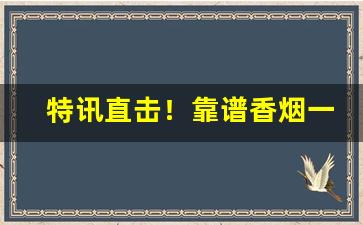 特讯直击！靠谱香烟一手货源供应商“百不一存”
