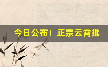 今日公布！正宗云霄批发货源“寸心不昧”