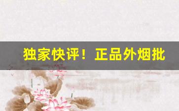 独家快评！正品外烟批发一手货源雪茄进货渠道“操之过切”