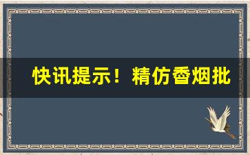 快讯提示！精仿稥烟批发代理“彻上彻下”