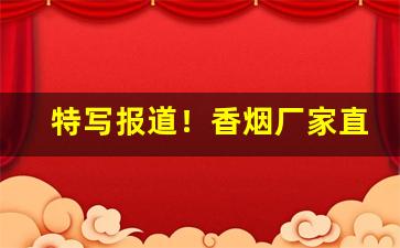 特写报道！香烟厂家直销货源“包羞忍耻”