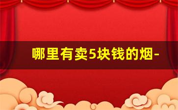 哪里有卖5块钱的烟-10元左右的烟哪里有卖啊