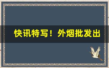 快讯特写！外烟批发出口烟购买渠道有哪些“杜口吞声”