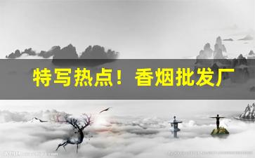 特写热点！香烟批发厂家直销价格“方刚血气”