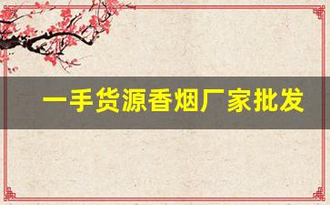 一手货源香烟厂家批发联系-香烟供货商联系方式