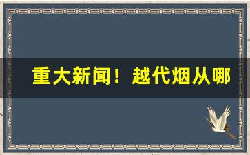 重大新闻！越代烟从哪发货“鼎食钟鸣”