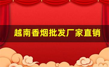 越南香烟批发厂家直销一手货源代理微信-越南烟大量批发发快递