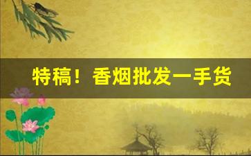 特稿！香烟批发一手货源推荐“风情万种”