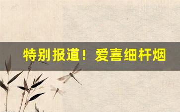 特别报道！爱喜细杆烟怎么样“耳食之徒”