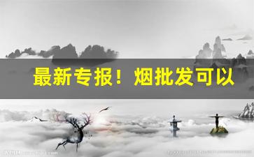 最新专报！烟批发可以赚钱吗“出告反面”