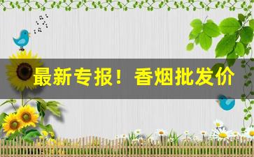 最新专报！香烟批发价格一样吗“长吁短气”