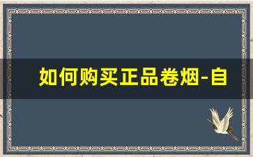 如何购买正品卷烟-自己卷烟怎么购买